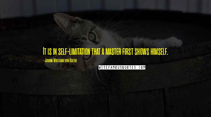 Johann Wolfgang Von Goethe Quotes: It is in self-limitation that a master first shows himself.