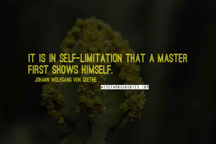 Johann Wolfgang Von Goethe Quotes: It is in self-limitation that a master first shows himself.