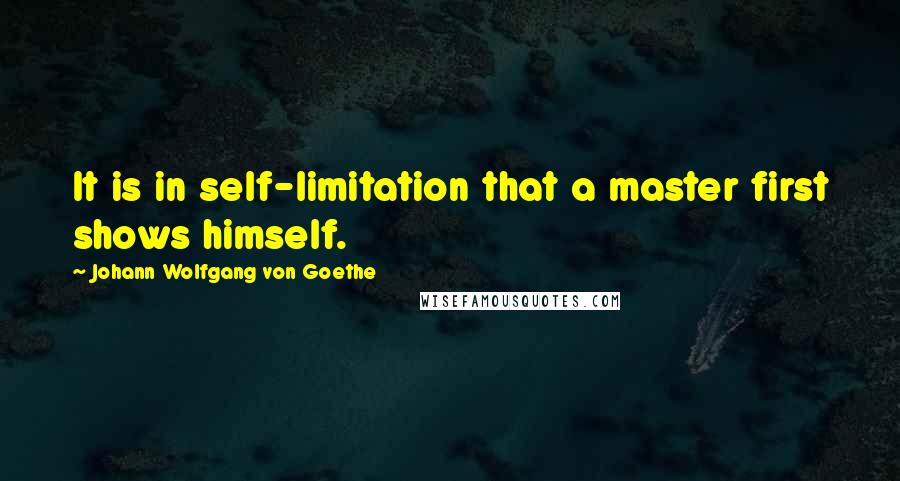 Johann Wolfgang Von Goethe Quotes: It is in self-limitation that a master first shows himself.