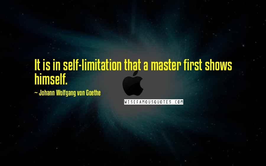 Johann Wolfgang Von Goethe Quotes: It is in self-limitation that a master first shows himself.