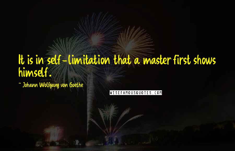 Johann Wolfgang Von Goethe Quotes: It is in self-limitation that a master first shows himself.