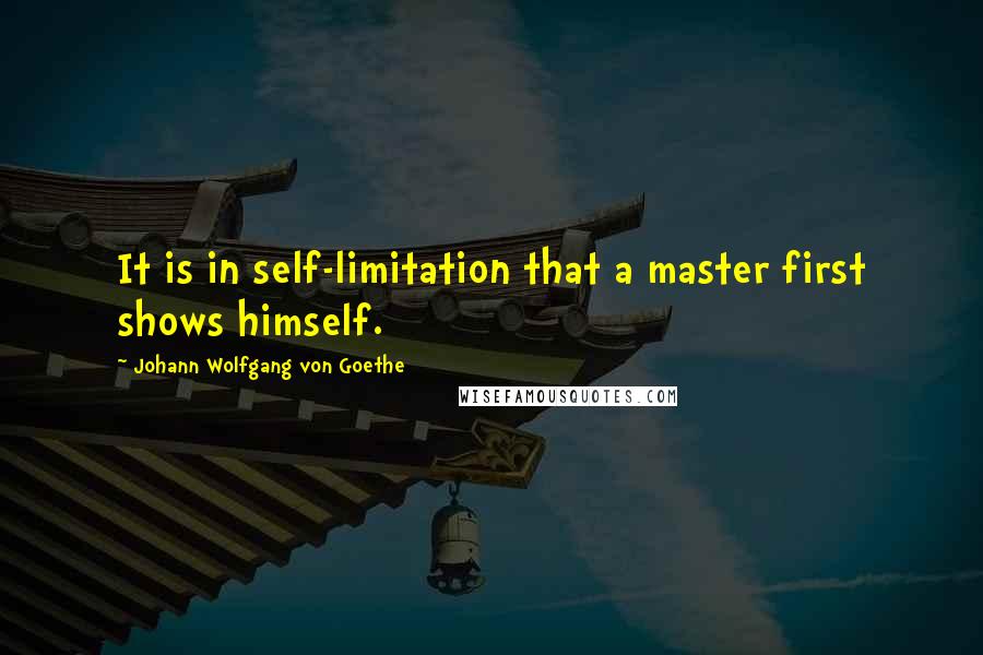 Johann Wolfgang Von Goethe Quotes: It is in self-limitation that a master first shows himself.