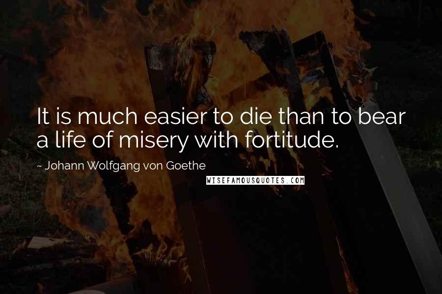 Johann Wolfgang Von Goethe Quotes: It is much easier to die than to bear a life of misery with fortitude.