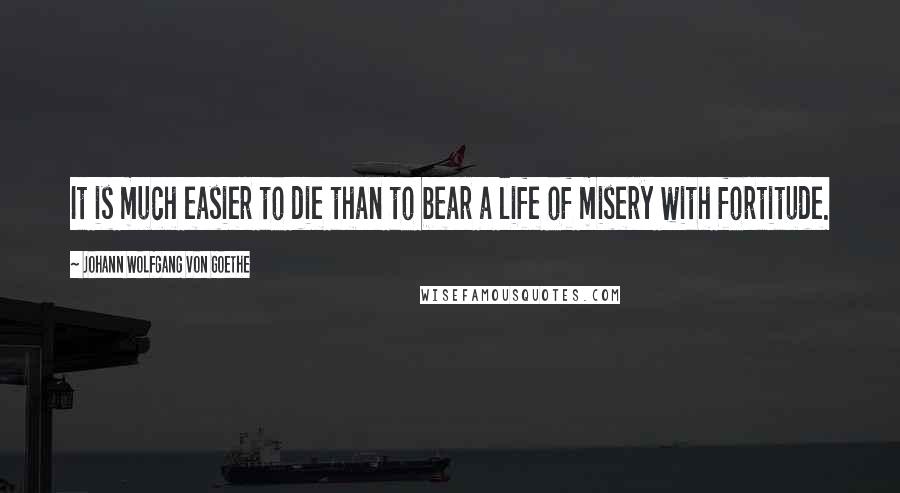 Johann Wolfgang Von Goethe Quotes: It is much easier to die than to bear a life of misery with fortitude.