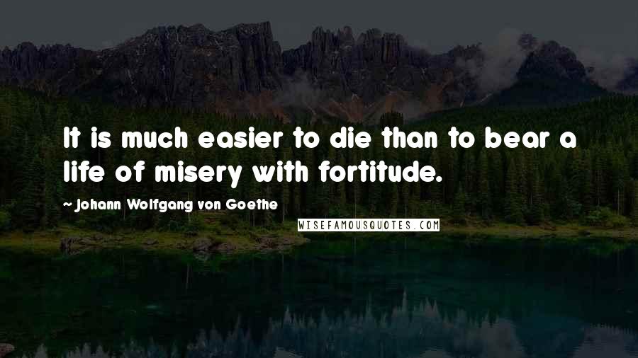 Johann Wolfgang Von Goethe Quotes: It is much easier to die than to bear a life of misery with fortitude.
