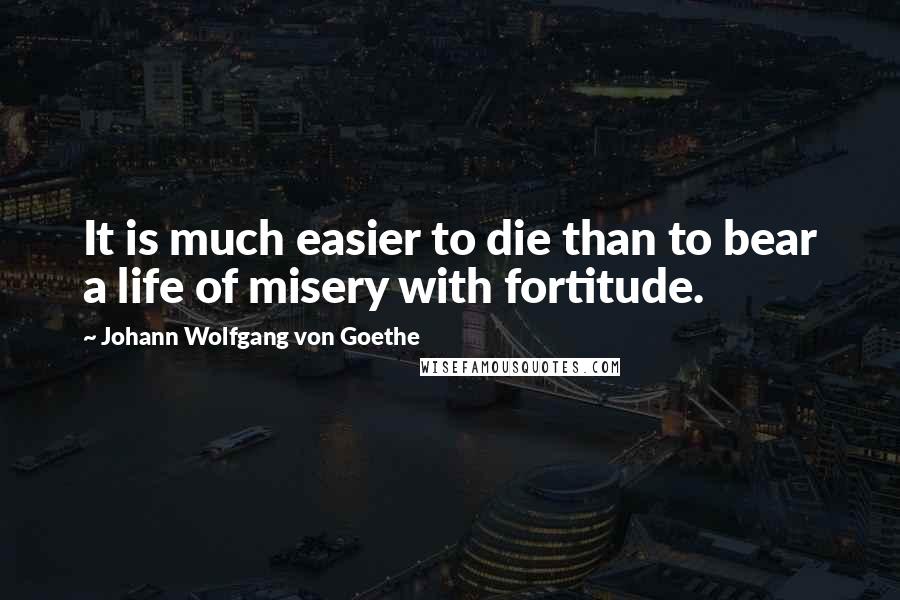 Johann Wolfgang Von Goethe Quotes: It is much easier to die than to bear a life of misery with fortitude.