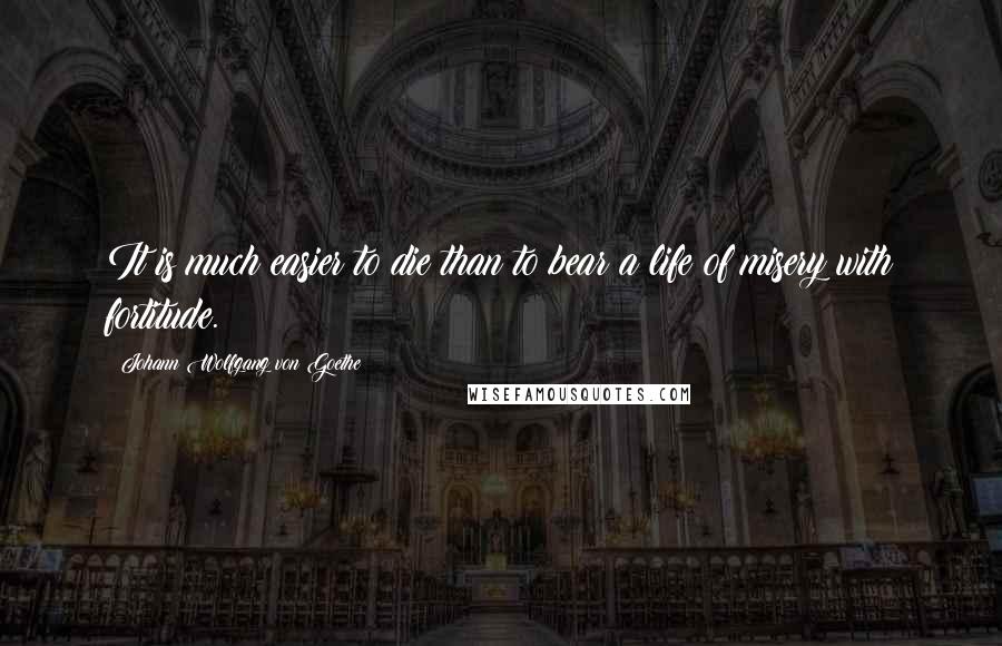 Johann Wolfgang Von Goethe Quotes: It is much easier to die than to bear a life of misery with fortitude.
