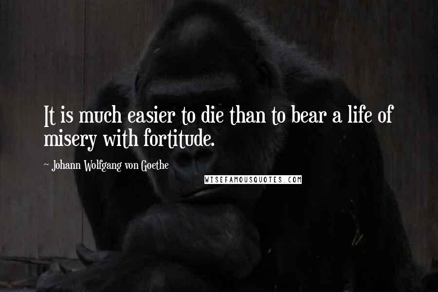 Johann Wolfgang Von Goethe Quotes: It is much easier to die than to bear a life of misery with fortitude.