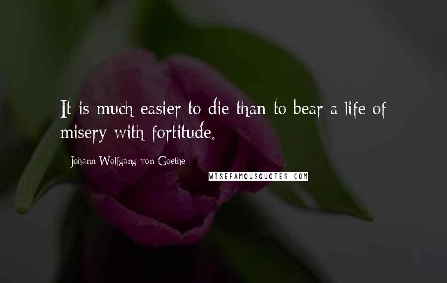 Johann Wolfgang Von Goethe Quotes: It is much easier to die than to bear a life of misery with fortitude.
