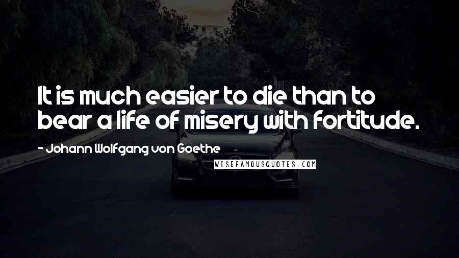 Johann Wolfgang Von Goethe Quotes: It is much easier to die than to bear a life of misery with fortitude.