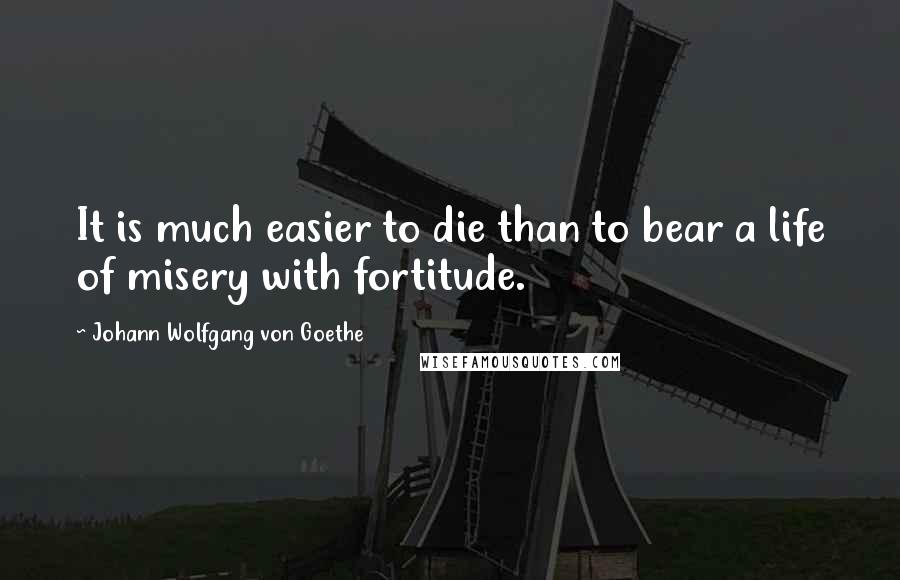 Johann Wolfgang Von Goethe Quotes: It is much easier to die than to bear a life of misery with fortitude.