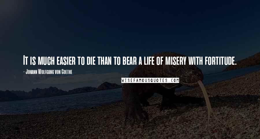 Johann Wolfgang Von Goethe Quotes: It is much easier to die than to bear a life of misery with fortitude.
