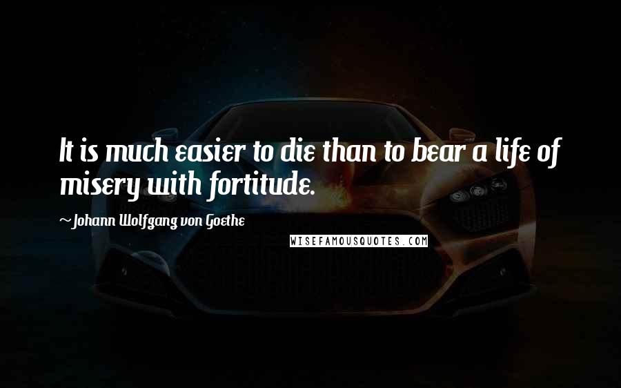 Johann Wolfgang Von Goethe Quotes: It is much easier to die than to bear a life of misery with fortitude.