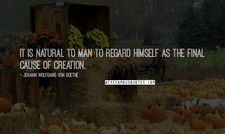 Johann Wolfgang Von Goethe Quotes: It is natural to man to regard himself as the final cause of creation.