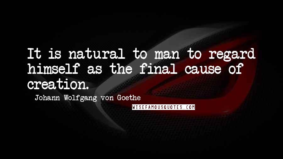 Johann Wolfgang Von Goethe Quotes: It is natural to man to regard himself as the final cause of creation.