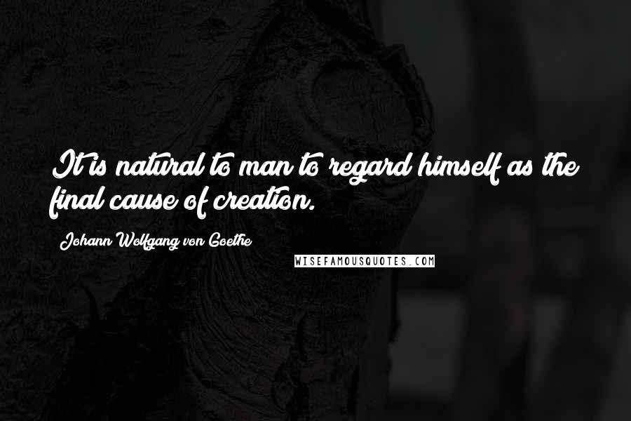 Johann Wolfgang Von Goethe Quotes: It is natural to man to regard himself as the final cause of creation.