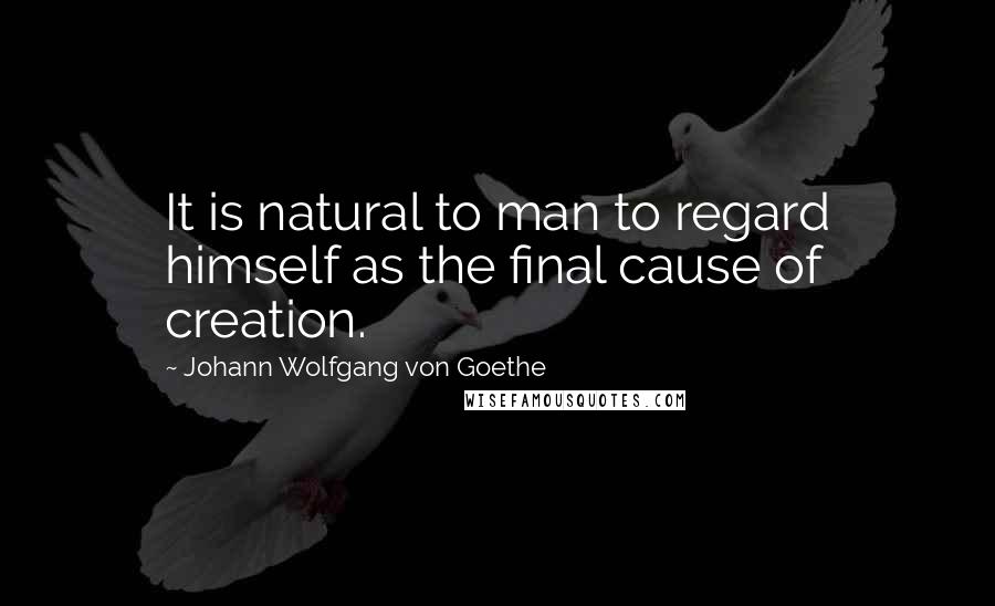 Johann Wolfgang Von Goethe Quotes: It is natural to man to regard himself as the final cause of creation.