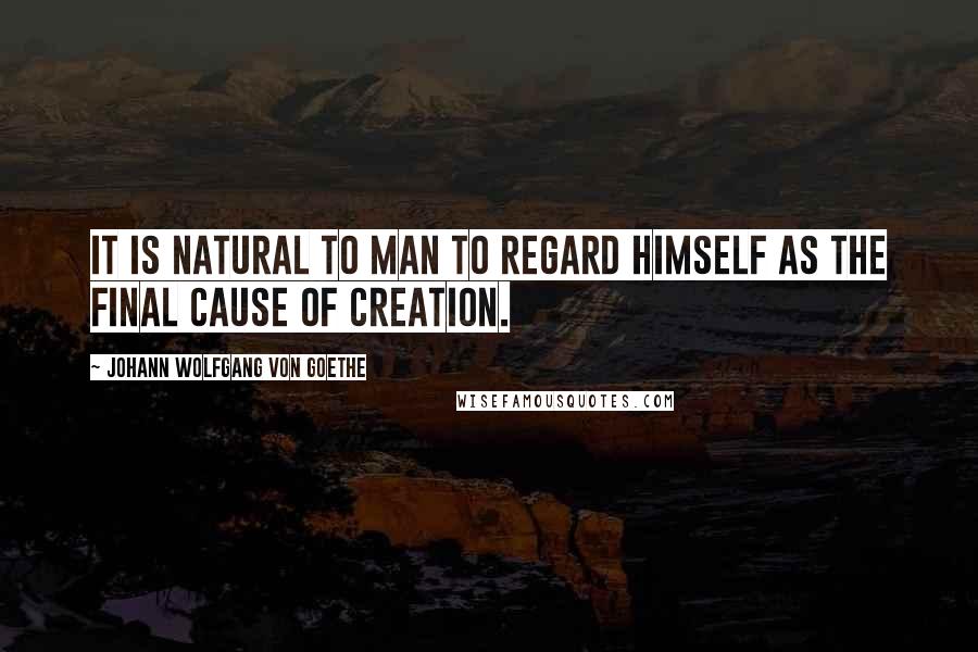 Johann Wolfgang Von Goethe Quotes: It is natural to man to regard himself as the final cause of creation.