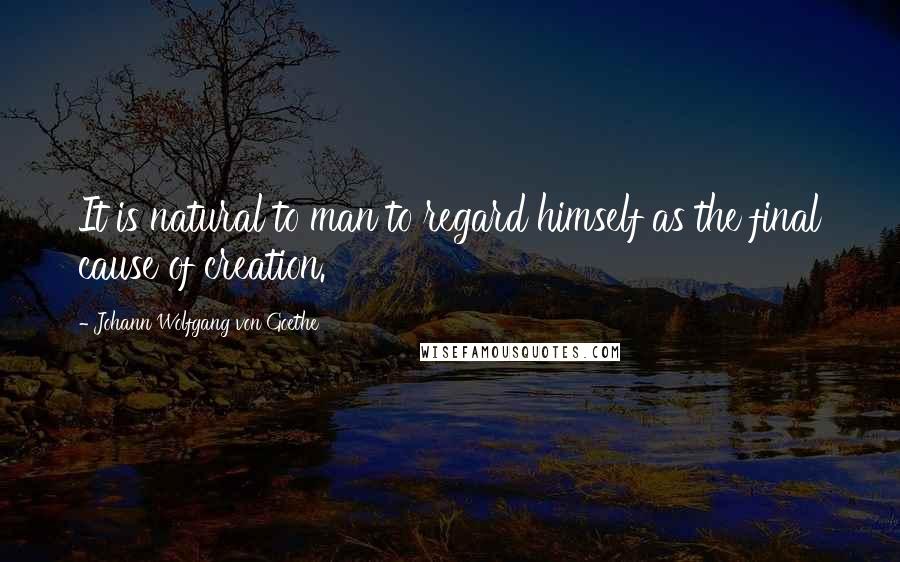 Johann Wolfgang Von Goethe Quotes: It is natural to man to regard himself as the final cause of creation.