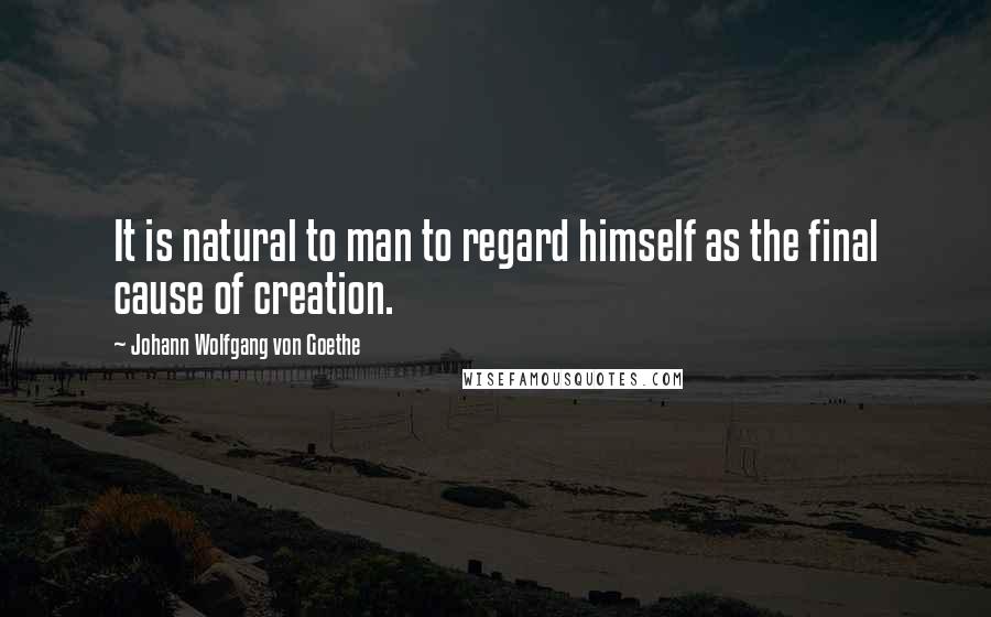 Johann Wolfgang Von Goethe Quotes: It is natural to man to regard himself as the final cause of creation.