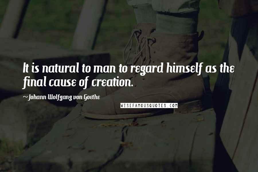 Johann Wolfgang Von Goethe Quotes: It is natural to man to regard himself as the final cause of creation.