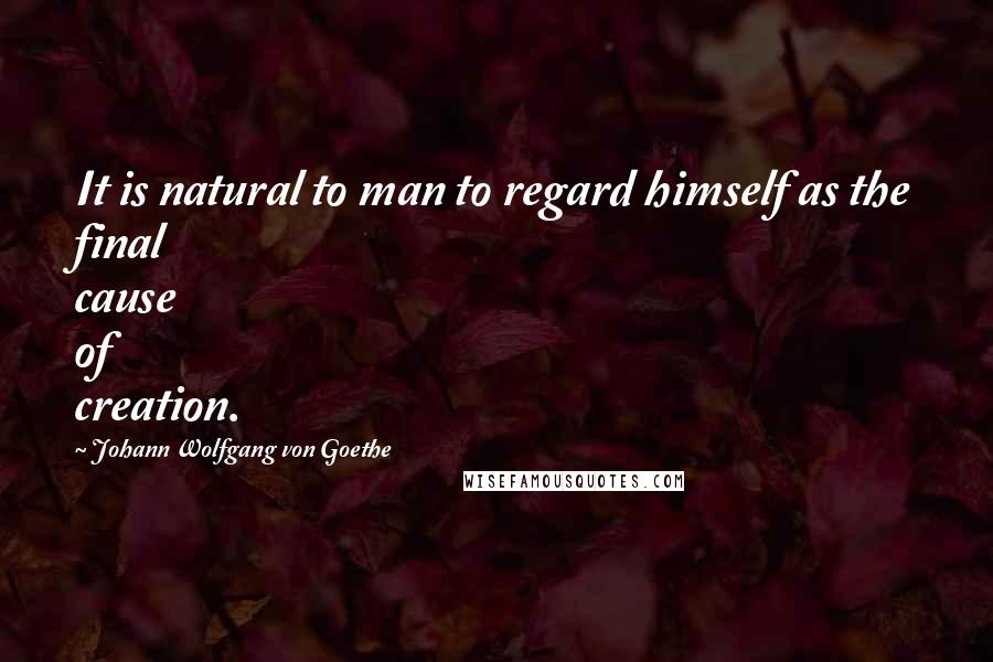 Johann Wolfgang Von Goethe Quotes: It is natural to man to regard himself as the final cause of creation.