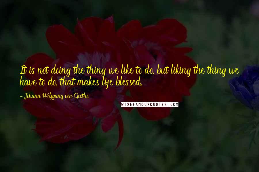 Johann Wolfgang Von Goethe Quotes: It is not doing the thing we like to do, but liking the thing we have to do, that makes life blessed.