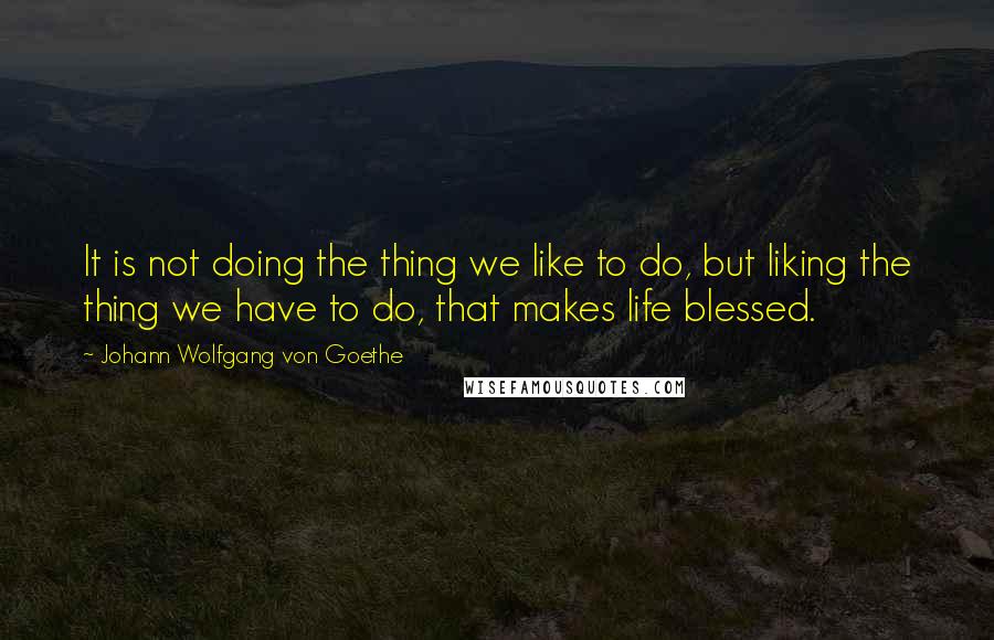 Johann Wolfgang Von Goethe Quotes: It is not doing the thing we like to do, but liking the thing we have to do, that makes life blessed.