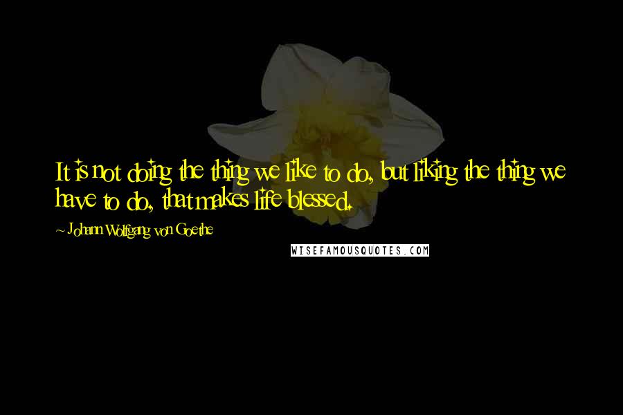 Johann Wolfgang Von Goethe Quotes: It is not doing the thing we like to do, but liking the thing we have to do, that makes life blessed.