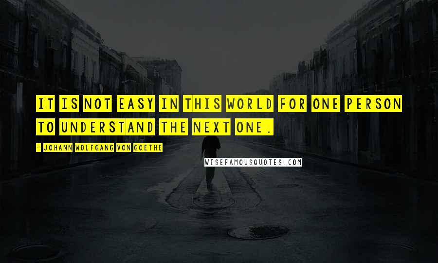 Johann Wolfgang Von Goethe Quotes: It is not easy in this world for one person to understand the next one.