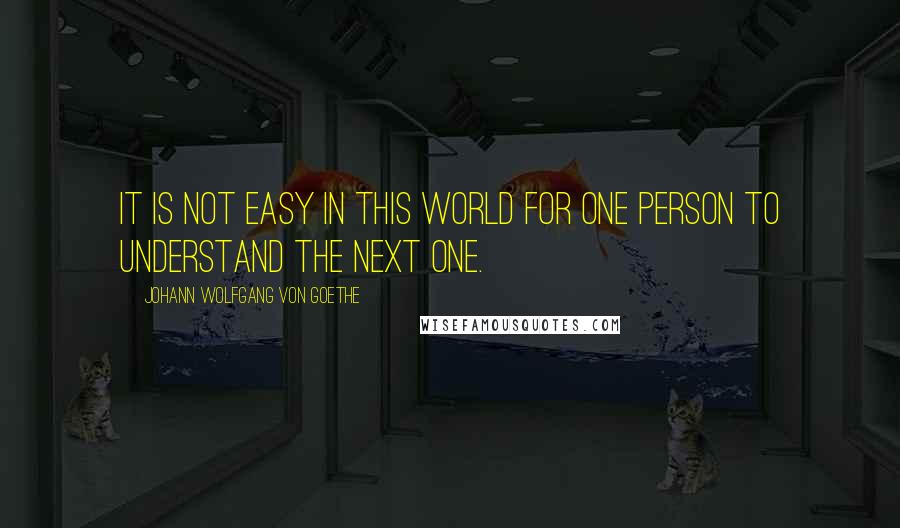 Johann Wolfgang Von Goethe Quotes: It is not easy in this world for one person to understand the next one.