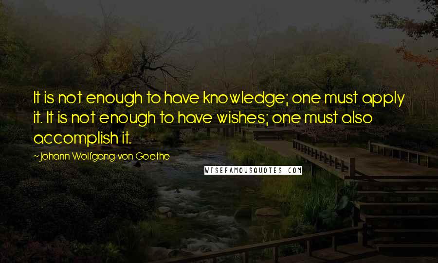 Johann Wolfgang Von Goethe Quotes: It is not enough to have knowledge; one must apply it. It is not enough to have wishes; one must also accomplish it.