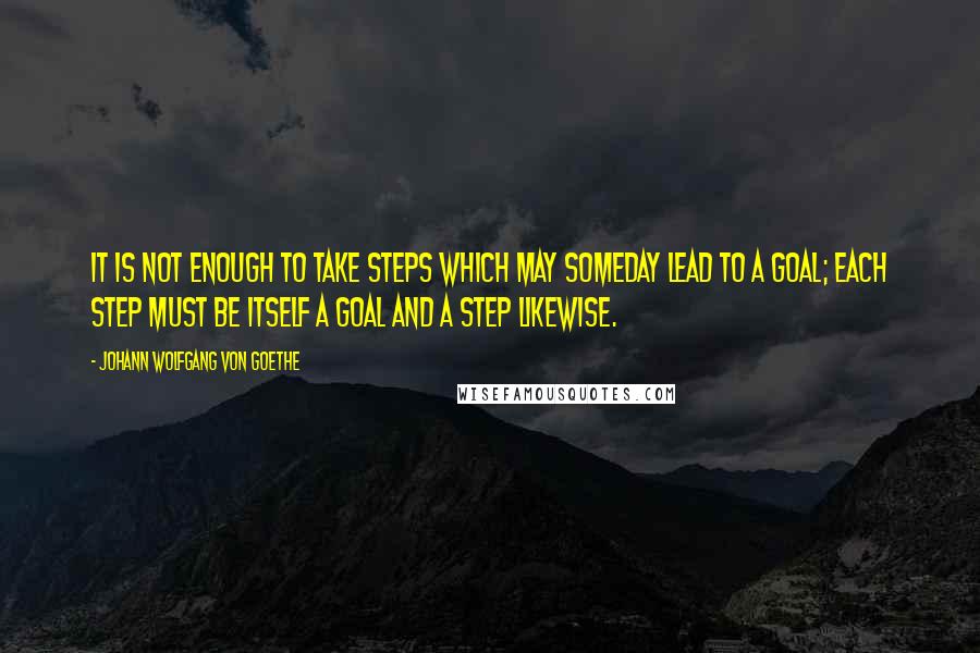 Johann Wolfgang Von Goethe Quotes: It is not enough to take steps which may someday lead to a goal; each step must be itself a goal and a step likewise.