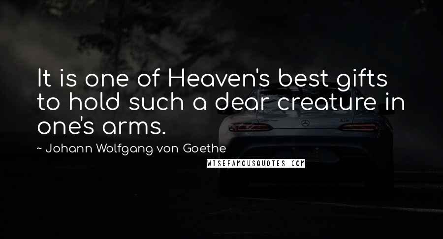Johann Wolfgang Von Goethe Quotes: It is one of Heaven's best gifts to hold such a dear creature in one's arms.