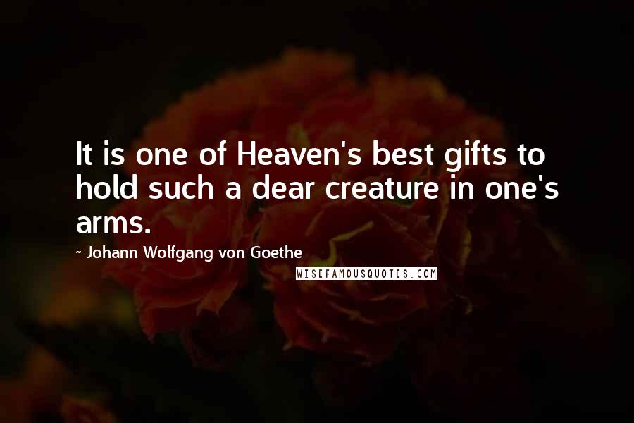 Johann Wolfgang Von Goethe Quotes: It is one of Heaven's best gifts to hold such a dear creature in one's arms.