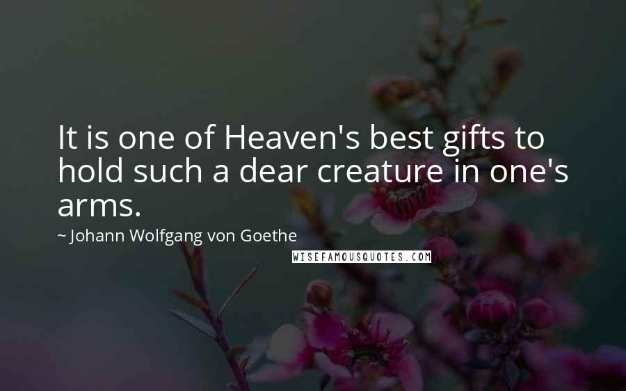 Johann Wolfgang Von Goethe Quotes: It is one of Heaven's best gifts to hold such a dear creature in one's arms.