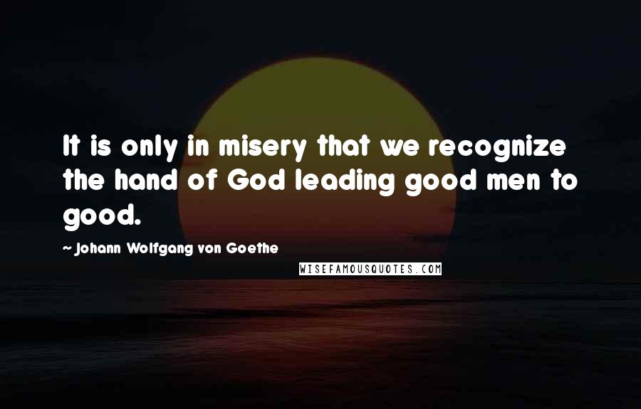 Johann Wolfgang Von Goethe Quotes: It is only in misery that we recognize the hand of God leading good men to good.