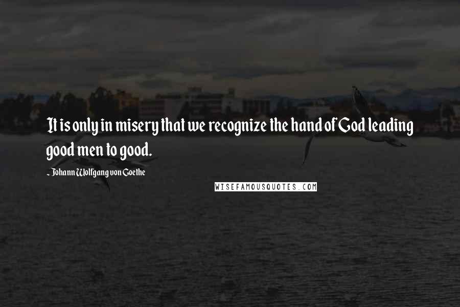 Johann Wolfgang Von Goethe Quotes: It is only in misery that we recognize the hand of God leading good men to good.