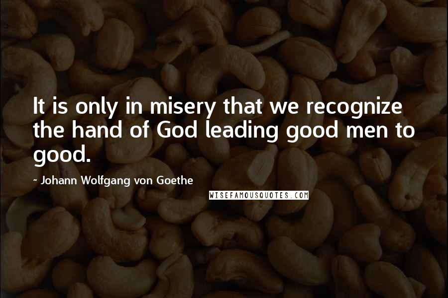 Johann Wolfgang Von Goethe Quotes: It is only in misery that we recognize the hand of God leading good men to good.