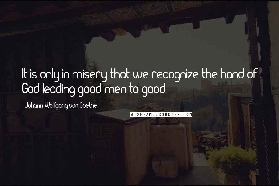 Johann Wolfgang Von Goethe Quotes: It is only in misery that we recognize the hand of God leading good men to good.