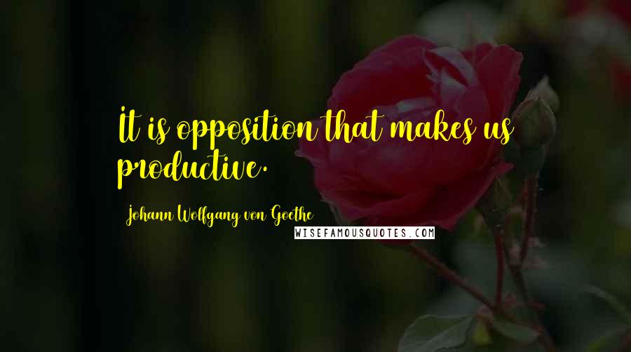 Johann Wolfgang Von Goethe Quotes: It is opposition that makes us productive.