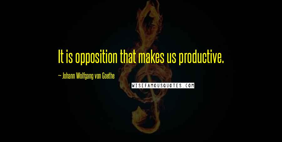 Johann Wolfgang Von Goethe Quotes: It is opposition that makes us productive.