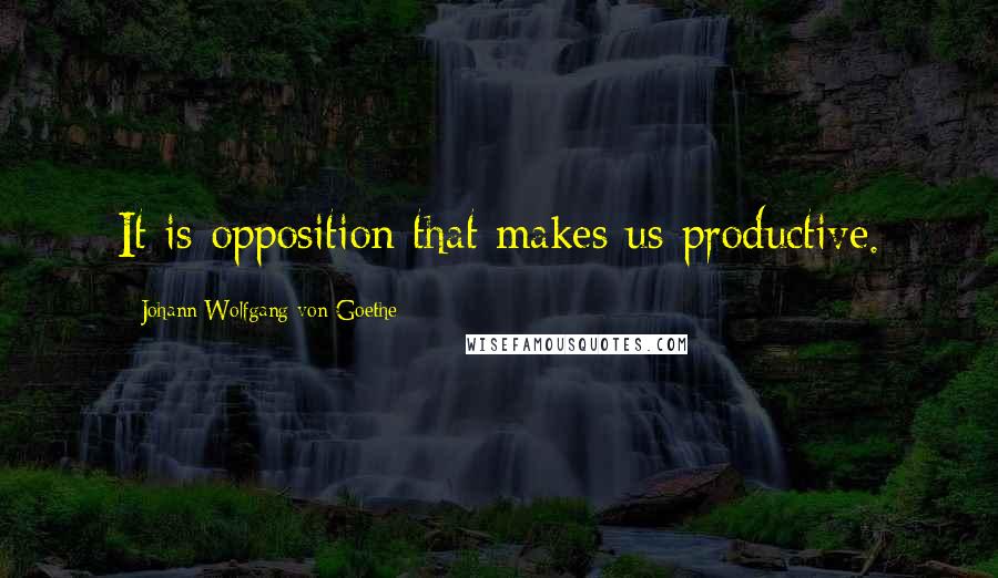 Johann Wolfgang Von Goethe Quotes: It is opposition that makes us productive.