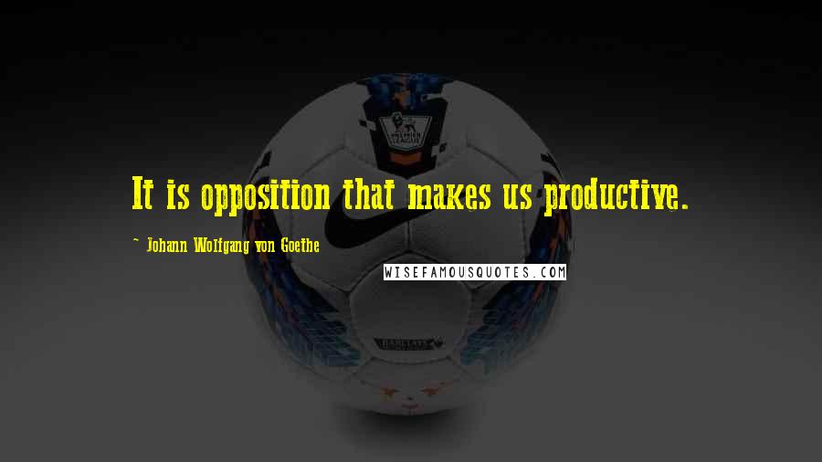 Johann Wolfgang Von Goethe Quotes: It is opposition that makes us productive.