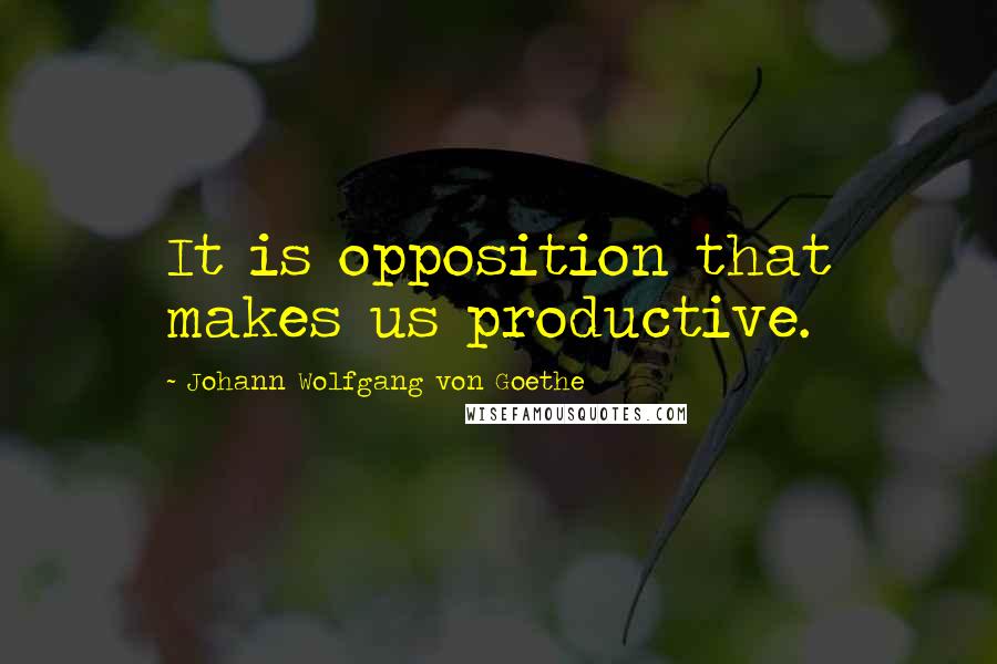 Johann Wolfgang Von Goethe Quotes: It is opposition that makes us productive.