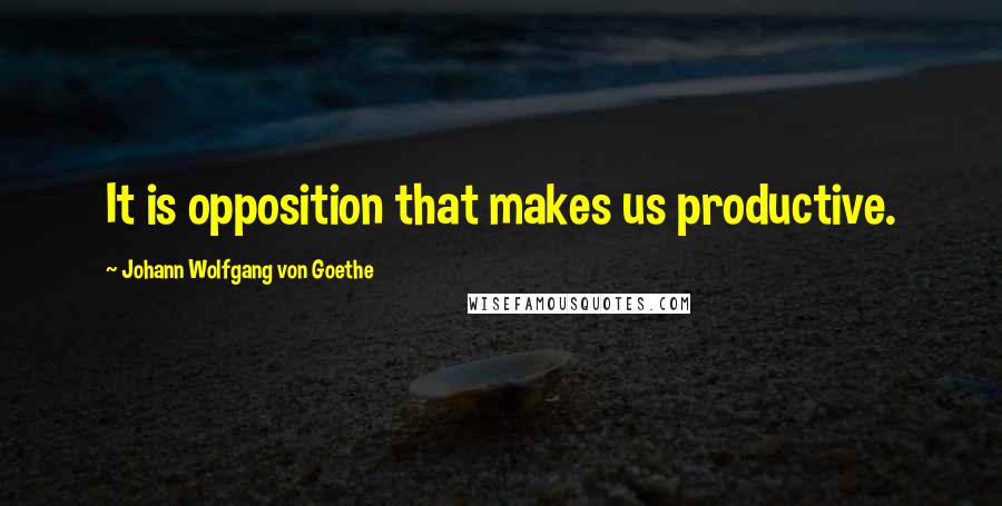 Johann Wolfgang Von Goethe Quotes: It is opposition that makes us productive.