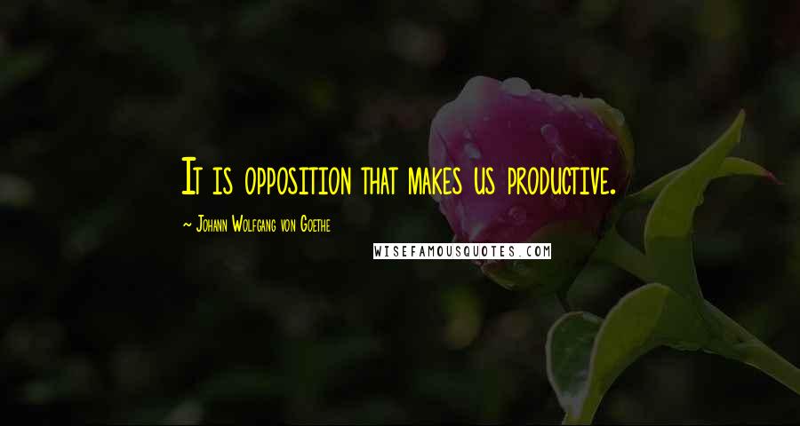 Johann Wolfgang Von Goethe Quotes: It is opposition that makes us productive.