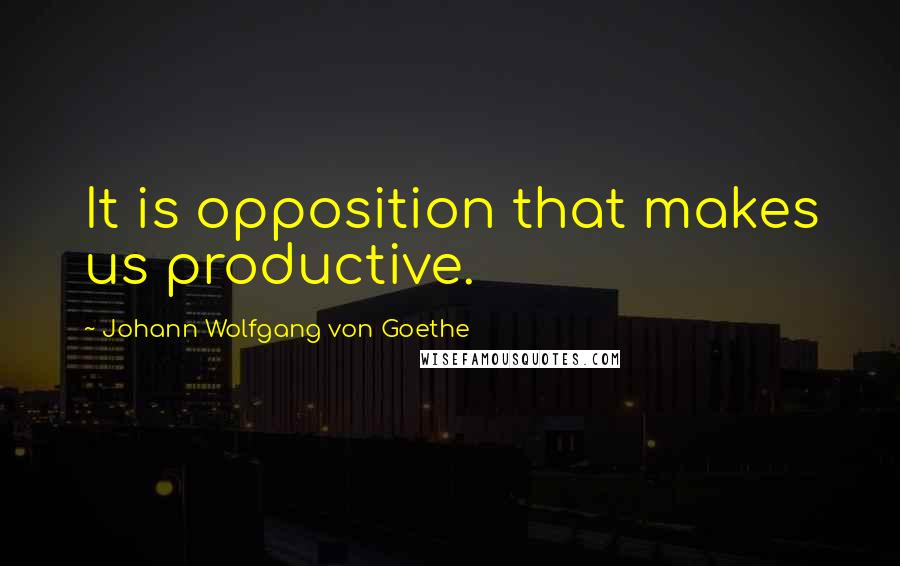 Johann Wolfgang Von Goethe Quotes: It is opposition that makes us productive.