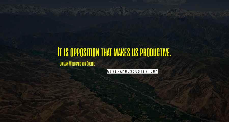 Johann Wolfgang Von Goethe Quotes: It is opposition that makes us productive.