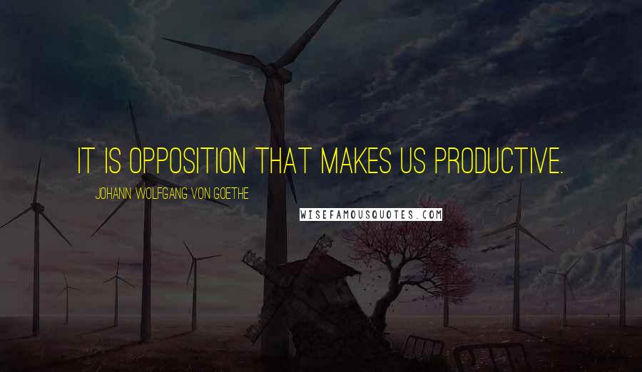 Johann Wolfgang Von Goethe Quotes: It is opposition that makes us productive.